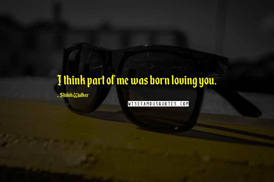 Shiloh Walker quotes: I think part of me was born loving you.