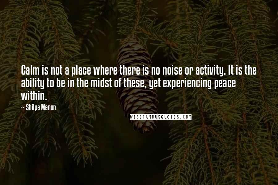 Shilpa Menon quotes: Calm is not a place where there is no noise or activity. It is the ability to be in the midst of these, yet experiencing peace within.