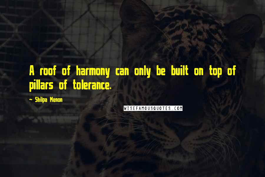 Shilpa Menon quotes: A roof of harmony can only be built on top of pillars of tolerance.