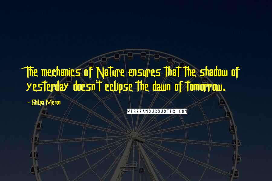 Shilpa Menon quotes: The mechanics of Nature ensures that the shadow of yesterday doesn't eclipse the dawn of tomorrow.