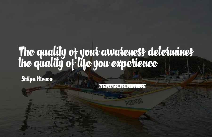 Shilpa Menon quotes: The quality of your awareness determines the quality of life you experience.