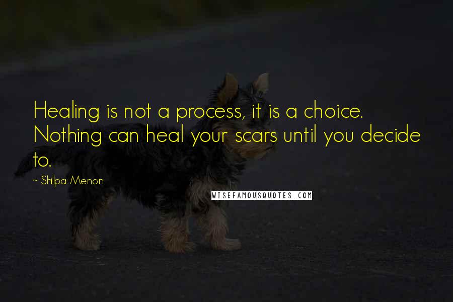 Shilpa Menon quotes: Healing is not a process, it is a choice. Nothing can heal your scars until you decide to.