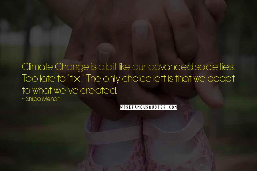 Shilpa Menon quotes: Climate Change is a bit like our advanced societies. Too late to "fix." The only choice left is that we adapt to what we've created.