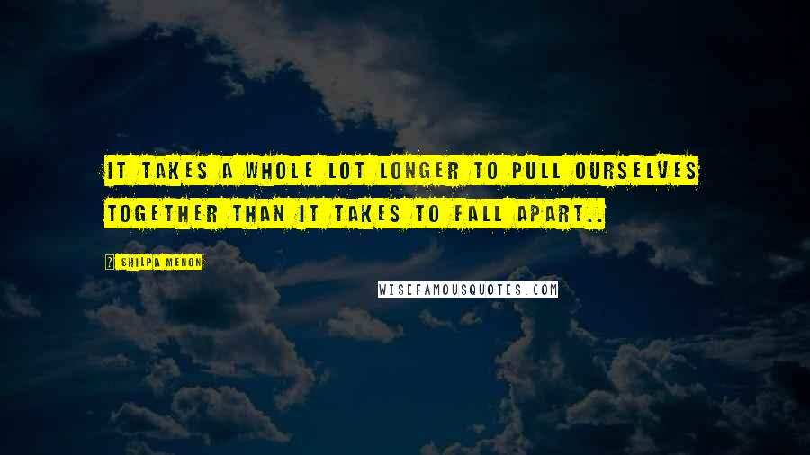 Shilpa Menon quotes: It takes a whole lot longer to pull ourselves together than it takes to fall apart..