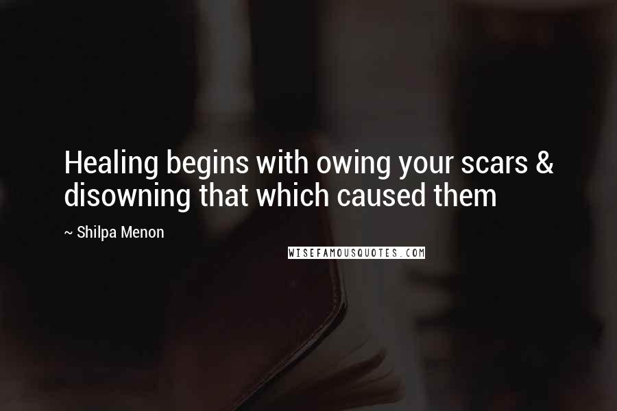 Shilpa Menon quotes: Healing begins with owing your scars & disowning that which caused them