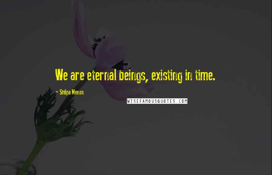 Shilpa Menon quotes: We are eternal beings, existing in time.