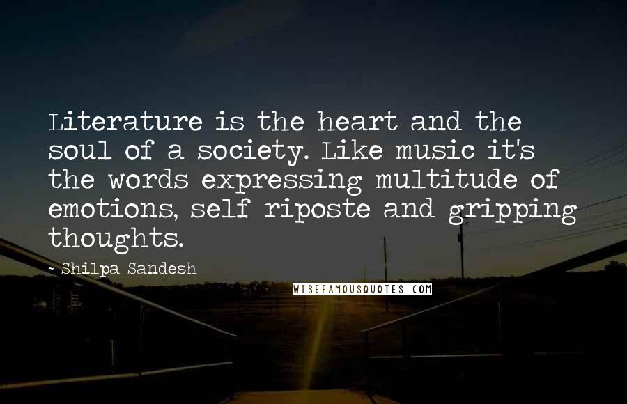 Shilpa Sandesh quotes: Literature is the heart and the soul of a society. Like music it's the words expressing multitude of emotions, self riposte and gripping thoughts.