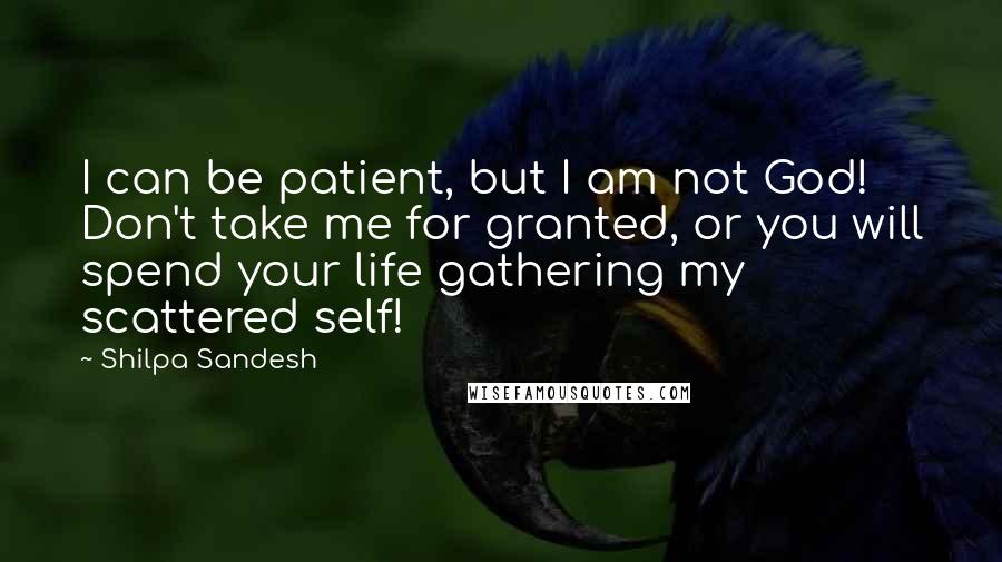 Shilpa Sandesh quotes: I can be patient, but I am not God! Don't take me for granted, or you will spend your life gathering my scattered self!