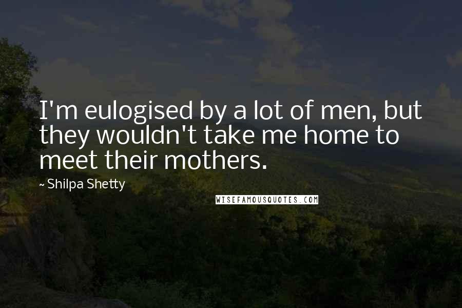 Shilpa Shetty quotes: I'm eulogised by a lot of men, but they wouldn't take me home to meet their mothers.