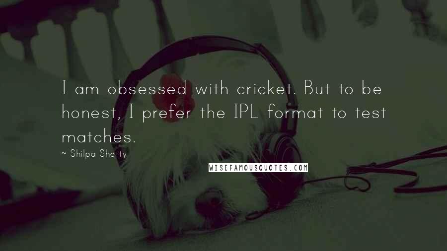 Shilpa Shetty quotes: I am obsessed with cricket. But to be honest, I prefer the IPL format to test matches.