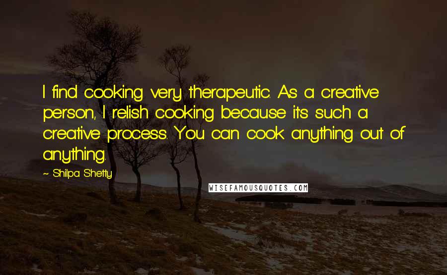 Shilpa Shetty quotes: I find cooking very therapeutic. As a creative person, I relish cooking because it's such a creative process. You can cook anything out of anything.