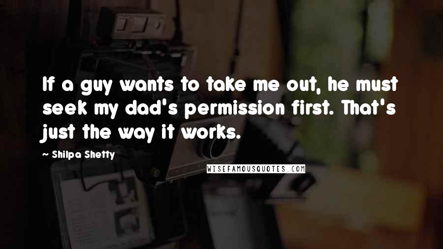 Shilpa Shetty quotes: If a guy wants to take me out, he must seek my dad's permission first. That's just the way it works.