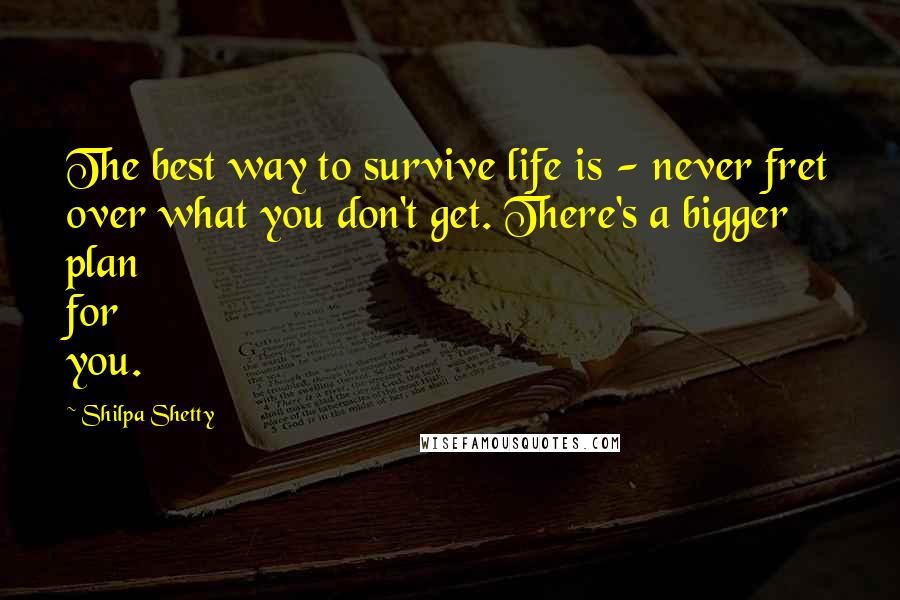 Shilpa Shetty quotes: The best way to survive life is - never fret over what you don't get. There's a bigger plan for you.