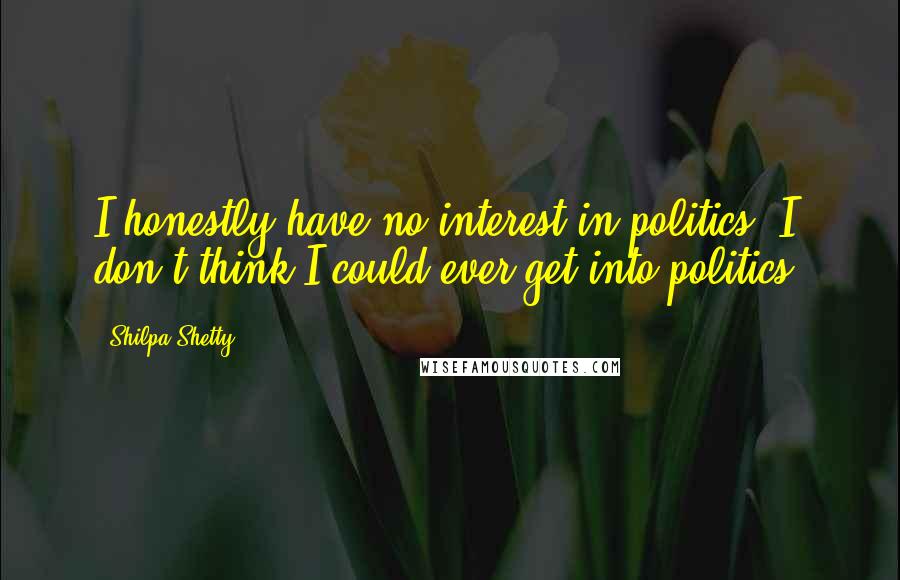 Shilpa Shetty quotes: I honestly have no interest in politics; I don't think I could ever get into politics.