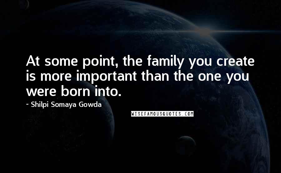 Shilpi Somaya Gowda quotes: At some point, the family you create is more important than the one you were born into.