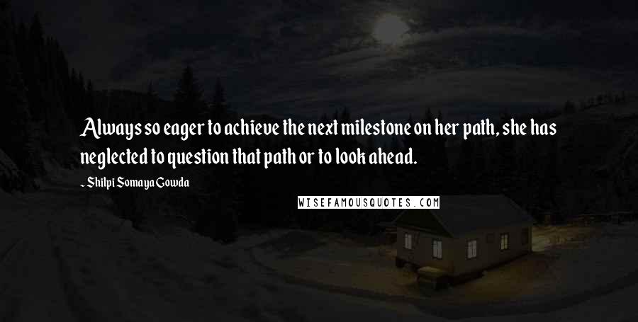 Shilpi Somaya Gowda quotes: Always so eager to achieve the next milestone on her path, she has neglected to question that path or to look ahead.