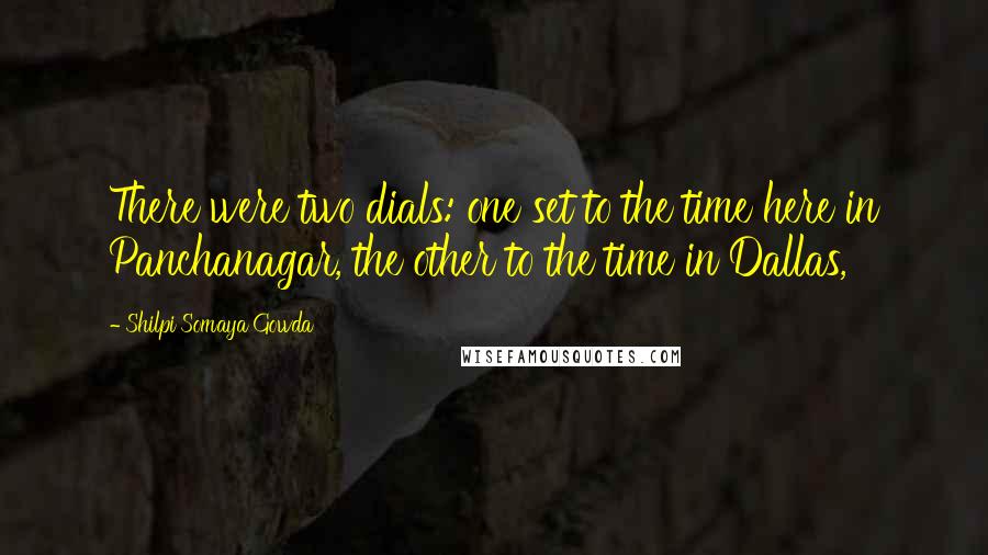 Shilpi Somaya Gowda quotes: There were two dials: one set to the time here in Panchanagar, the other to the time in Dallas,