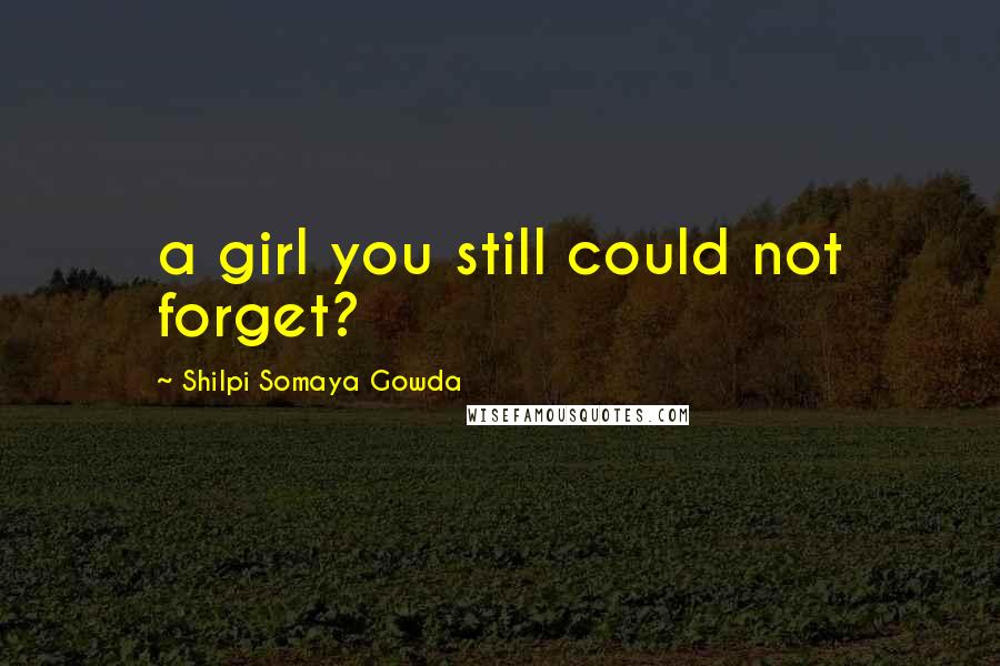 Shilpi Somaya Gowda quotes: a girl you still could not forget?