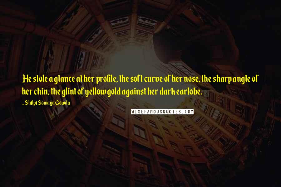 Shilpi Somaya Gowda quotes: He stole a glance at her profile, the soft curve of her nose, the sharp angle of her chin, the glint of yellow gold against her dark earlobe.