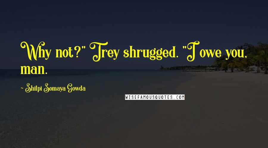 Shilpi Somaya Gowda quotes: Why not?" Trey shrugged. "I owe you, man.