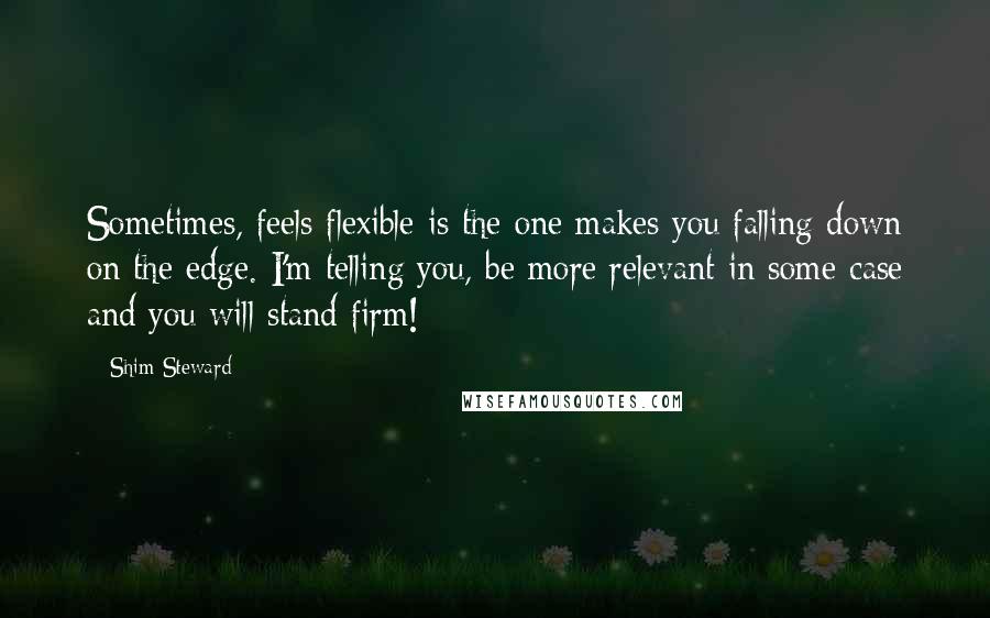Shim Steward quotes: Sometimes, feels flexible is the one makes you falling down on the edge. I'm telling you, be more relevant in some case and you will stand firm!