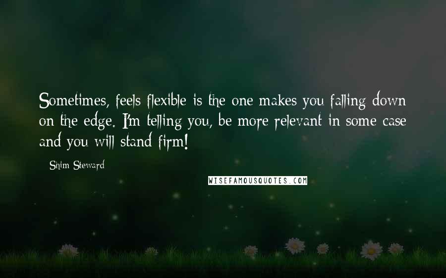 Shim Steward quotes: Sometimes, feels flexible is the one makes you falling down on the edge. I'm telling you, be more relevant in some case and you will stand firm! Shim Steward quotes: Sometimes, feels flexible is the one makes you falling down on the edge. I'm telling you, be more relevant in some case and you will stand firm!