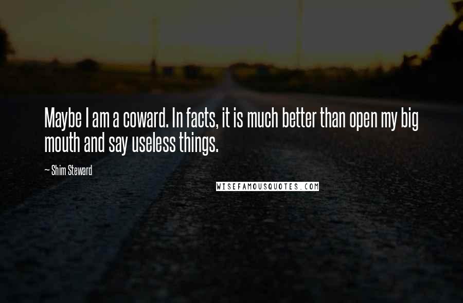 Shim Steward quotes: Maybe I am a coward. In facts, it is much better than open my big mouth and say useless things.
