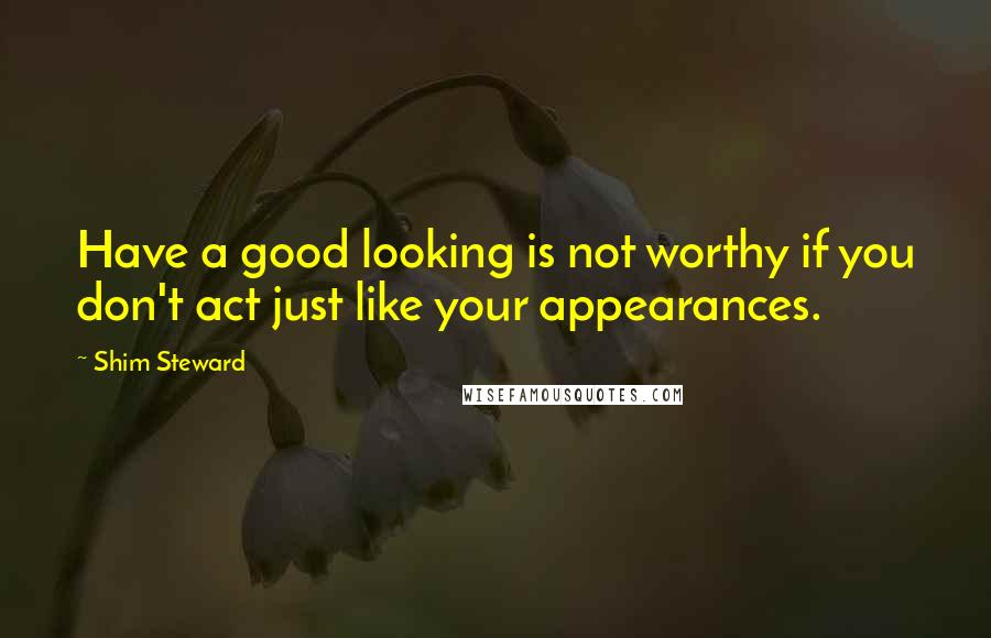 Shim Steward quotes: Have a good looking is not worthy if you don't act just like your appearances.