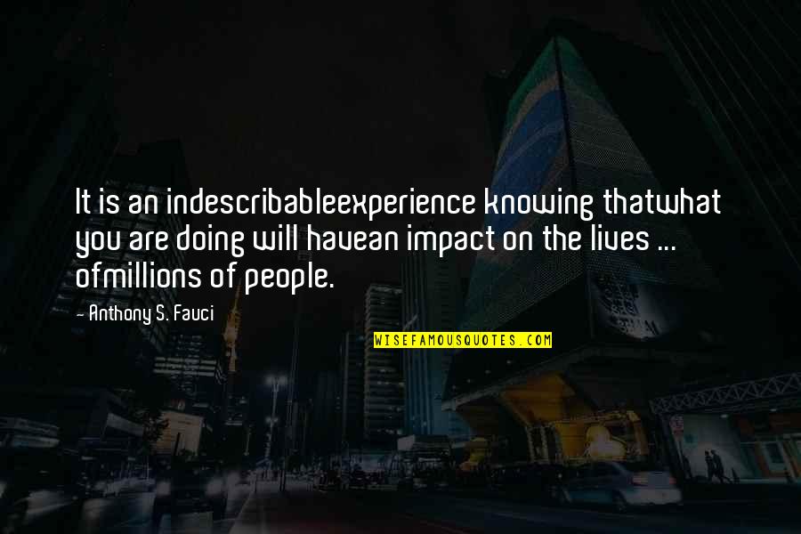 Shimei Kata Quotes By Anthony S. Fauci: It is an indescribableexperience knowing thatwhat you are Shimei Kata Quotes By Anthony S. Fauci: It is an indescribableexperience knowing thatwhat you are