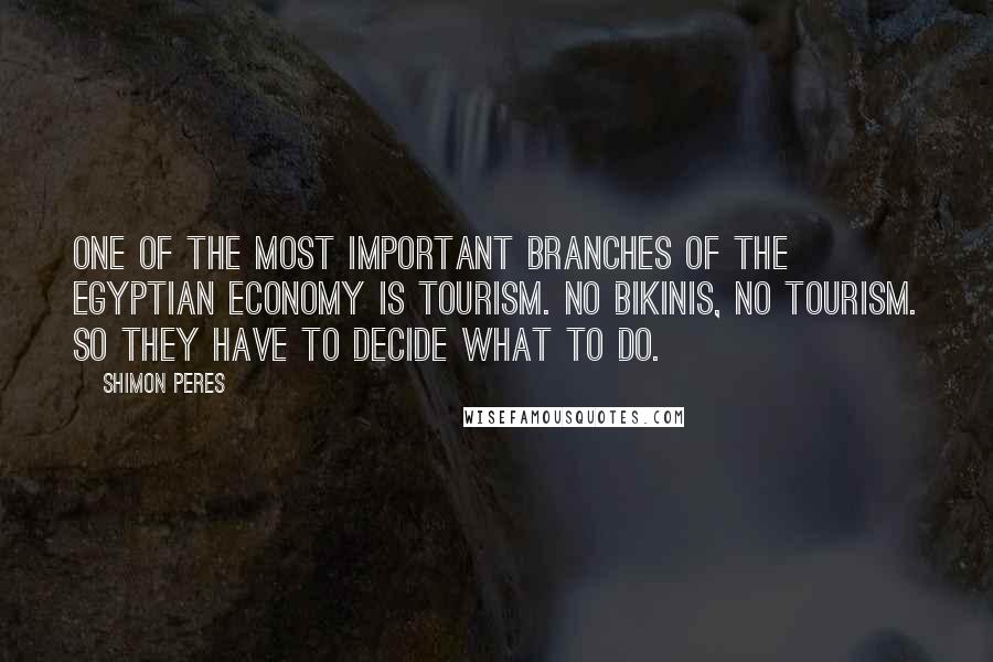 Shimon Peres quotes: One of the most important branches of the Egyptian economy is tourism. No bikinis, no tourism. So they have to decide what to do.