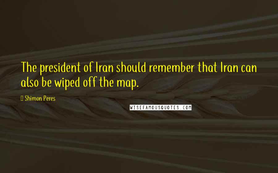 Shimon Peres quotes: The president of Iran should remember that Iran can also be wiped off the map.