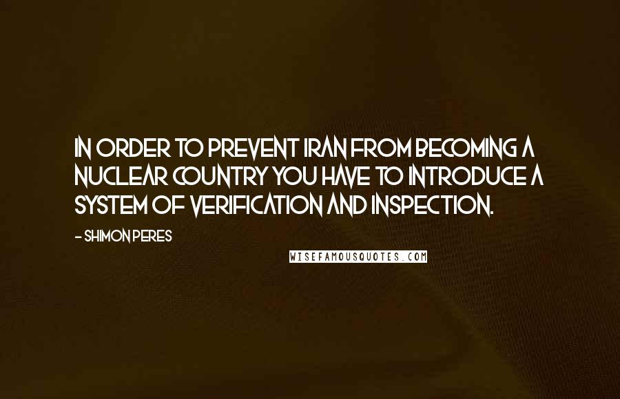 Shimon Peres quotes: In order to prevent Iran from becoming a nuclear country you have to introduce a system of verification and inspection.