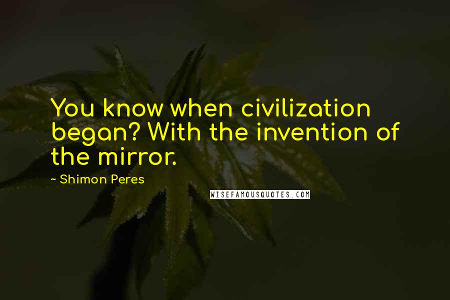 Shimon Peres quotes: You know when civilization began? With the invention of the mirror.