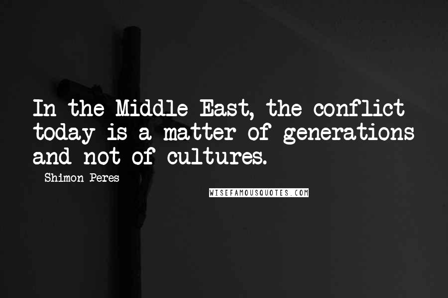 Shimon Peres quotes: In the Middle East, the conflict today is a matter of generations and not of cultures.