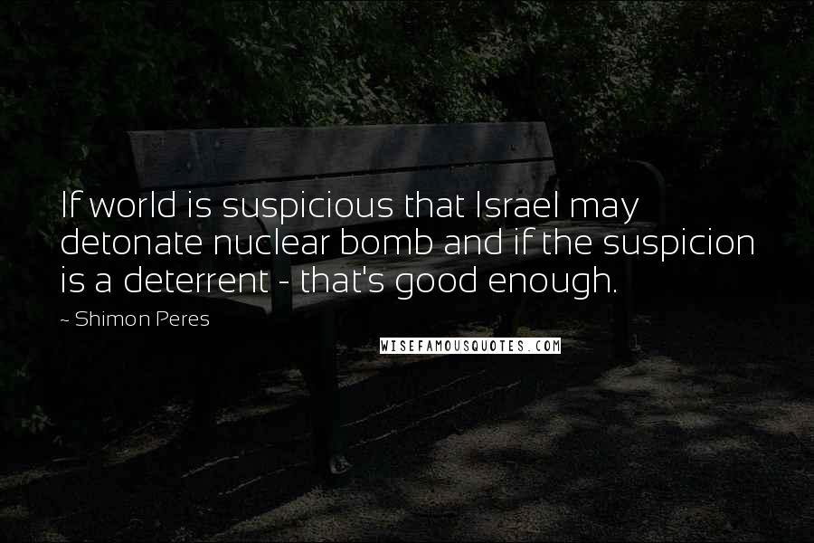 Shimon Peres quotes: If world is suspicious that Israel may detonate nuclear bomb and if the suspicion is a deterrent - that's good enough.