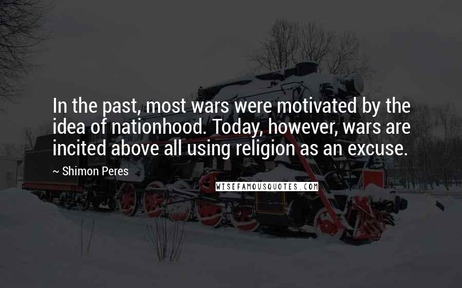 Shimon Peres quotes: In the past, most wars were motivated by the idea of nationhood. Today, however, wars are incited above all using religion as an excuse.