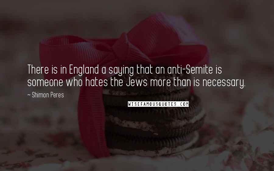 Shimon Peres quotes: There is in England a saying that an anti-Semite is someone who hates the Jews more than is necessary.