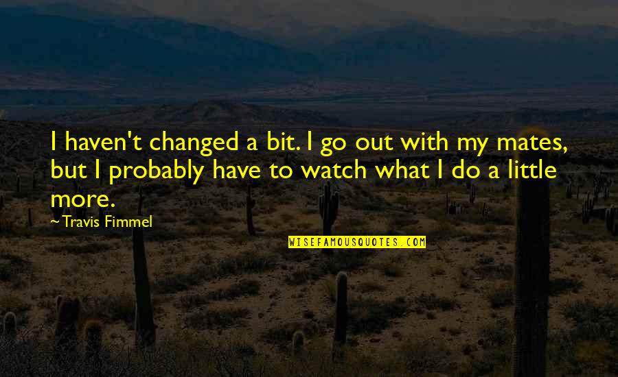 Shimooka Ohana Quotes By Travis Fimmel: I haven't changed a bit. I go out Shimooka Ohana Quotes By Travis Fimmel: I haven't changed a bit. I go out