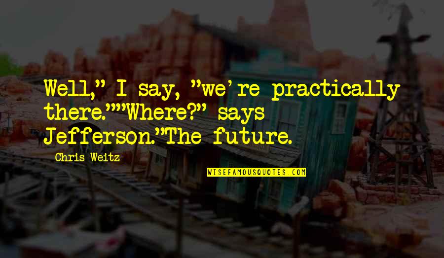 Shimshon Meir Quotes By Chris Weitz: Well," I say, "we're practically there.""Where?" says Jefferson."The