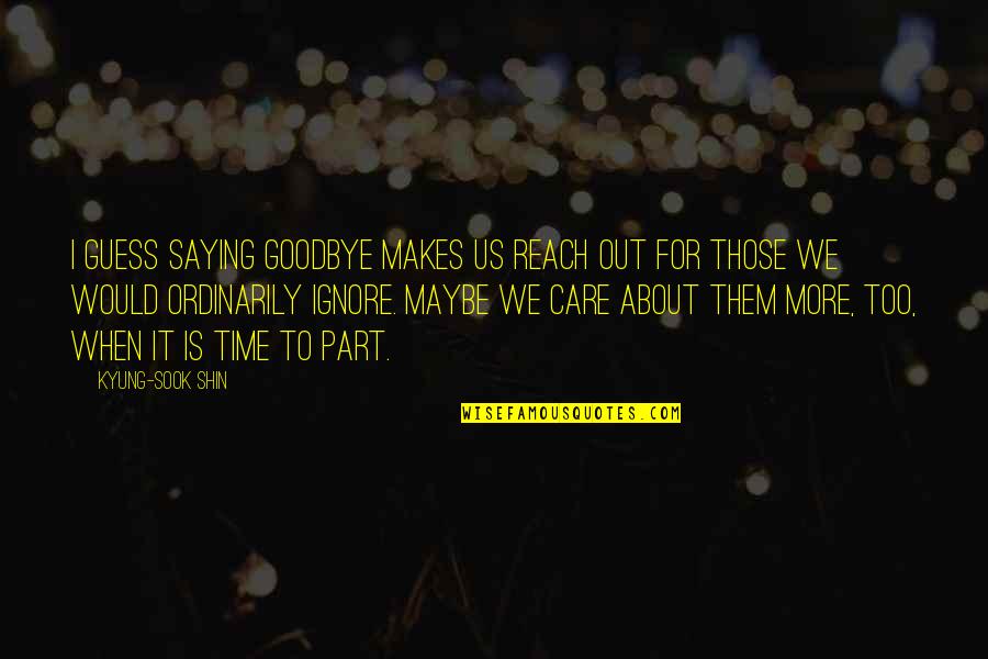 Shin-ah Quotes By Kyung-Sook Shin: I guess saying goodbye makes us reach out
