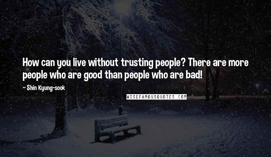 Shin Kyung-sook quotes: How can you live without trusting people? There are more people who are good than people who are bad!