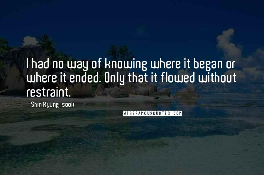 Shin Kyung-sook quotes: I had no way of knowing where it began or where it ended. Only that it flowed without restraint.