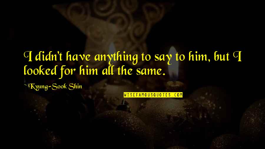 Shin'a'in Quotes By Kyung-Sook Shin: I didn't have anything to say to him,