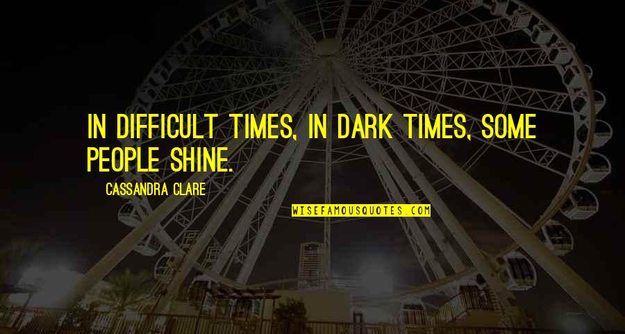 Shine In The Dark Quotes By Cassandra Clare: In difficult times, in dark times, some people Shine In The Dark Quotes By Cassandra Clare: In difficult times, in dark times, some people