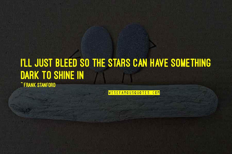 Shine In The Dark Quotes By Frank Stanford: I'll just bleed so the stars can have Shine In The Dark Quotes By Frank Stanford: I'll just bleed so the stars can have
