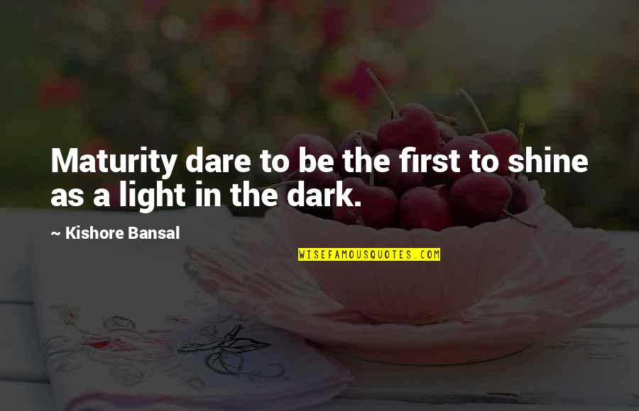 Shine In The Dark Quotes By Kishore Bansal: Maturity dare to be the first to shine Shine In The Dark Quotes By Kishore Bansal: Maturity dare to be the first to shine