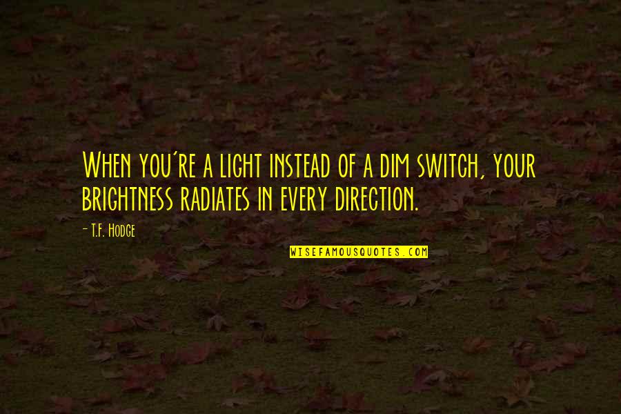 Shine In The Dark Quotes By T.F. Hodge: When you're a light instead of a dim Shine In The Dark Quotes By T.F. Hodge: When you're a light instead of a dim