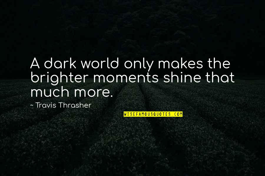 Shine In The Dark Quotes By Travis Thrasher: A dark world only makes the brighter moments Shine In The Dark Quotes By Travis Thrasher: A dark world only makes the brighter moments