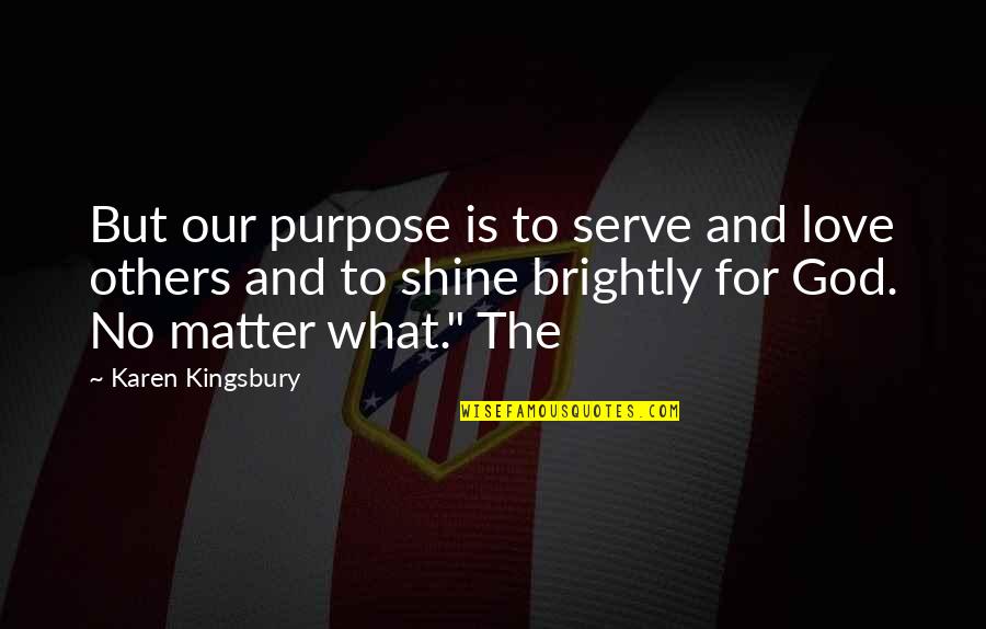 Shine No Matter What Quotes By Karen Kingsbury: But our purpose is to serve and love