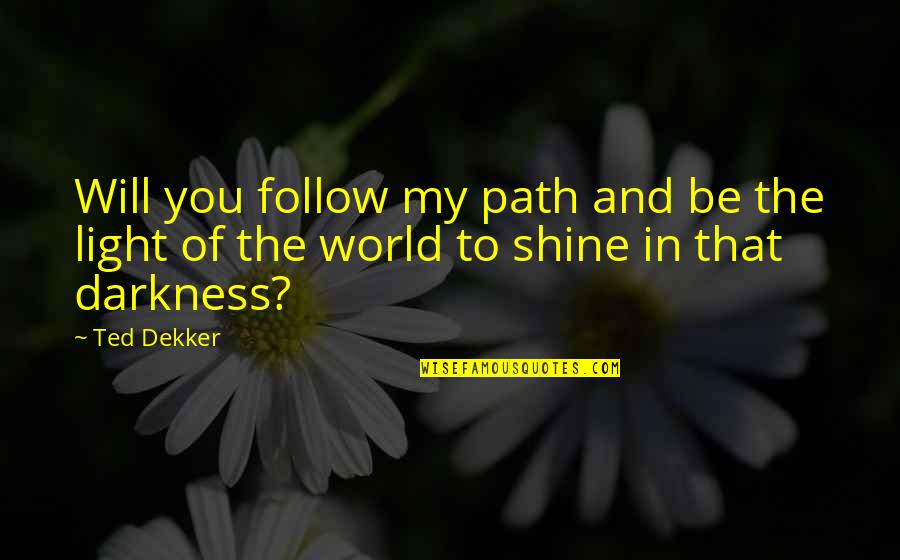 Shine Your Light On The World Quotes By Ted Dekker: Will you follow my path and be the